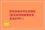 软骨素能补钙么狗狗吃(能否给狗狗服用软骨素来补钙？)