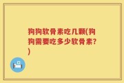 狗狗软骨素吃几颗(狗狗需要吃多少软骨素？)
