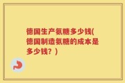 德国生产氨糖多少钱(德国制造氨糖的成本是多少钱？)