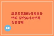 康恩贝氨糖软骨素能补钙吗 探究其对补钙是否有作用
