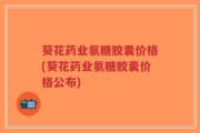葵花药业氨糖胶囊价格(葵花药业氨糖胶囊价格公布)