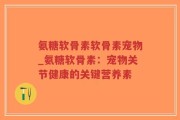氨糖软骨素软骨素宠物_氨糖软骨素：宠物关节健康的关键营养素