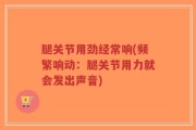 腿关节用劲经常响(频繁响动：腿关节用力就会发出声音)