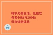 畅享无痛生活，氨糖软骨素40粒与100粒带来焕新体验