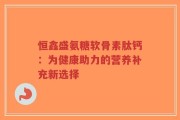 恒鑫盛氨糖软骨素肽钙：为健康助力的营养补充新选择