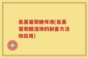 氨基葡萄糖母液(氨基葡萄糖溶液的制备方法和应用)