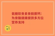 氨糖软骨素骨胶原钙：为骨骼健康提供多方位营养支持