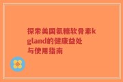 探索美国氨糖软骨素kgland的健康益处与使用指南