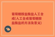 葡萄糖胺盐酸盐人工合成(人工合成葡萄糖胺盐酸盐的方法及意义)