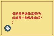 氨糖属于维生素类吗(氨糖是一种维生素吗？)