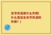 关节风湿用什么外敷(什么是适合关节风湿的外敷？)