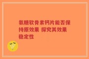 氨糖软骨素钙片能否保持原效果 探究其效果稳定性