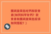 腰间盘突出吃钙和软骨素(如何科学补钙？软骨素和腰间盘突出应该如何搭配？)