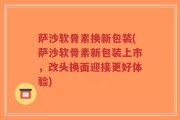 萨沙软骨素换新包装(萨沙软骨素新包装上市，改头换面迎接更好体验)