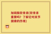 加硫酸软骨素(软骨素重要吗？了解它对关节健康的作用)