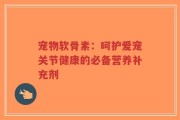 宠物软骨素：呵护爱宠关节健康的必备营养补充剂