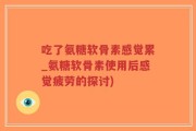 吃了氨糖软骨素感觉累_氨糖软骨素使用后感觉疲劳的探讨)