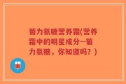 葡力氨糖营养霜(营养霜中的明星成分--葡力氨糖，你知道吗？)