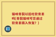 猫咪骨裂以后吃软骨素吗(骨裂猫咪可否通过软骨素摄入恢复？)