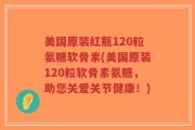 美国原装红瓶120粒氨糖软骨素(美国原装120粒软骨素氨糖，助您关爱关节健康！)