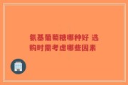 氨基葡萄糖哪种好 选购时需考虑哪些因素