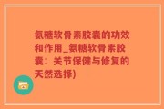 氨糖软骨素胶囊的功效和作用_氨糖软骨素胶囊：关节保健与修复的天然选择)