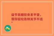益节氨糖软骨素平替，帮你轻松告别关节不适”