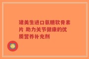 建美生进口氨糖软骨素片 助力关节健康的优质营养补充剂