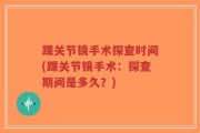 踝关节镜手术探查时间(踝关节镜手术：探查期间是多久？)