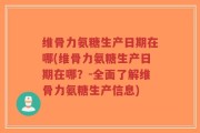 维骨力氨糖生产日期在哪(维骨力氨糖生产日期在哪？-全面了解维骨力氨糖生产信息)