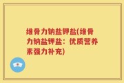维骨力钠盐钾盐(维骨力钠盐钾盐：优质营养素强力补充)