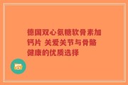 德国双心氨糖软骨素加钙片 关爱关节与骨骼健康的优质选择