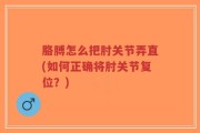 胳膊怎么把肘关节弄直(如何正确将肘关节复位？)