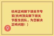 杭州正畸颞下颌关节专家(杭州顶尖颞下颌关节医生团队，为您解决正畸问题！)