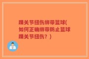 踝关节扭伤绑带篮球(如何正确绑带防止篮球踝关节扭伤？)