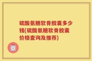 硫酸氨糖软骨胶囊多少钱(硫酸氨糖软骨胶囊价格查询及推荐)