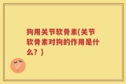 狗用关节软骨素(关节软骨素对狗的作用是什么？)