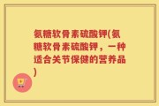 氨糖软骨素硫酸钾(氨糖软骨素硫酸钾，一种适合关节保健的营养品)