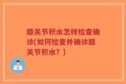 膝关节积水怎样检查确诊(如何检查并确诊膝关节积水？)