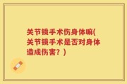 关节镜手术伤身体嘛(关节镜手术是否对身体造成伤害？)