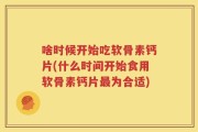 啥时候开始吃软骨素钙片(什么时间开始食用软骨素钙片最为合适)