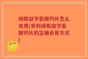 绿瓶益节氨糖钙片怎么食用(安利绿瓶益节氨糖钙片的正确食用方式)