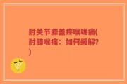 肘关节膝盖疼喉咙痛(肘膝喉痛：如何缓解？)
