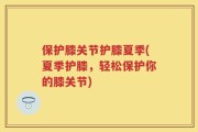保护膝关节护膝夏季(夏季护膝，轻松保护你的膝关节)
