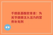 千鹤氨基酸软骨素：为关节健康注入活力的营养补充剂
