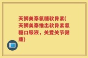 天狮美泰氨糖软骨素(天狮美泰推出软骨素氨糖口服液，关爱关节健康)