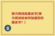 弹力绳训练膝关节(弹力绳训练如何加强你的膝关节？)