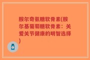 胺尔奇氨糖软骨素(胺尔基葡萄糖软骨素：关爱关节健康的明智选择)