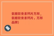 氨糖软骨素钙片万邦_氨糖软骨素钙片，万邦品牌)