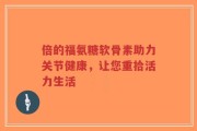 倍的福氨糖软骨素助力关节健康，让您重拾活力生活
